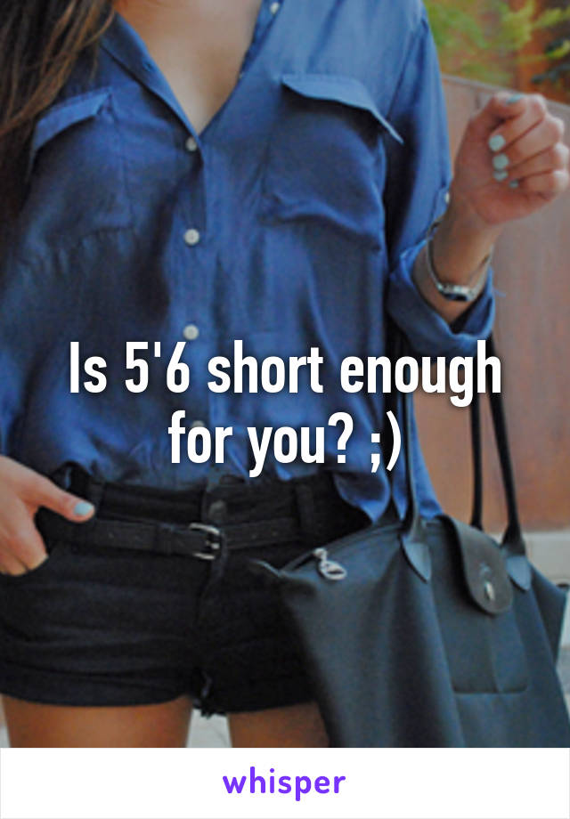 Is 5'6 short enough for you? ;)