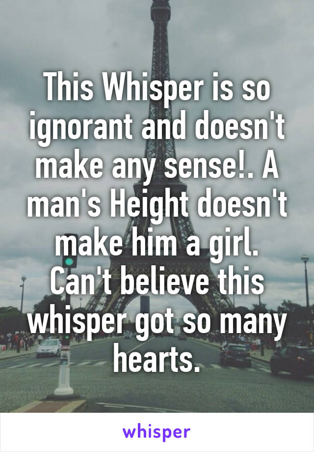 This Whisper is so ignorant and doesn't make any sense!. A man's Height doesn't make him a girl. Can't believe this whisper got so many hearts.