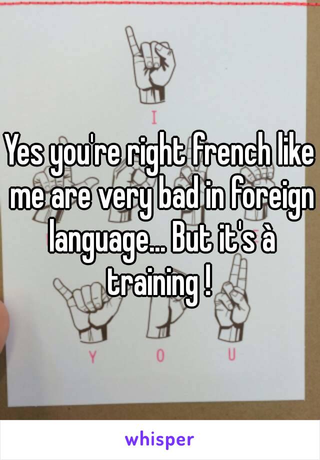 Yes you're right french like me are very bad in foreign language... But it's à training ! 