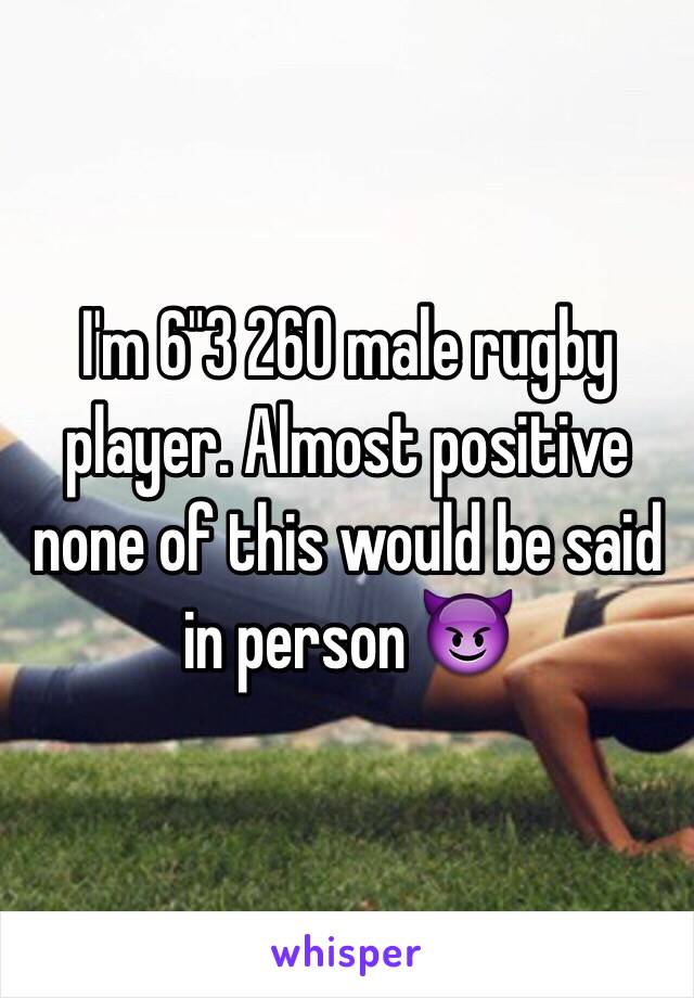 I'm 6"3 260 male rugby player. Almost positive none of this would be said in person 😈