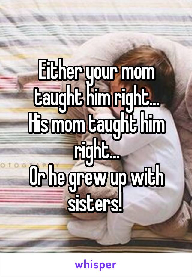 Either your mom taught him right...
His mom taught him right...
Or he grew up with sisters! 