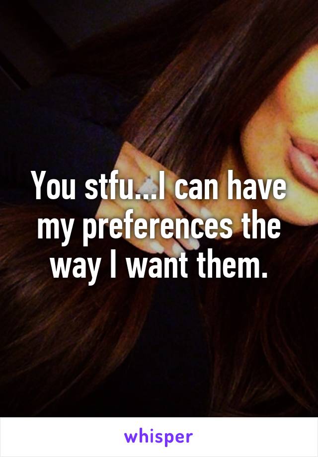 You stfu...I can have my preferences the way I want them.