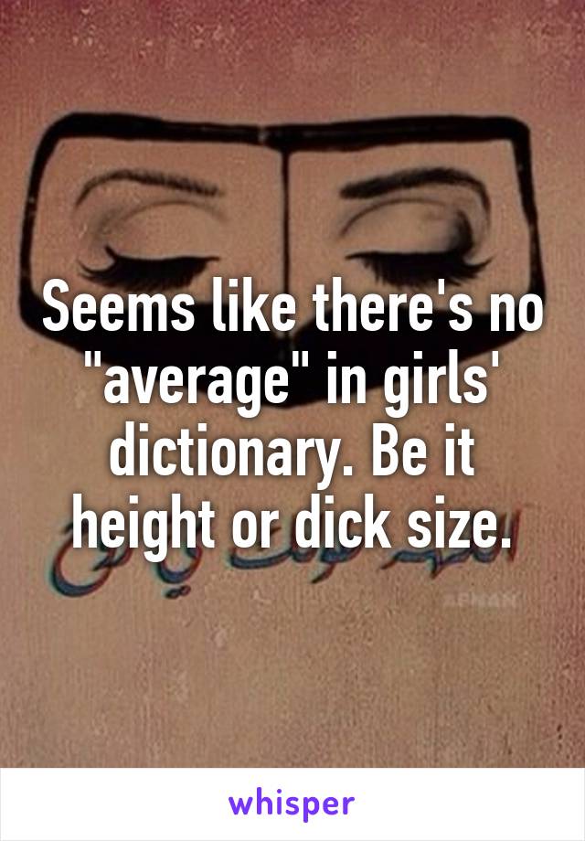 Seems like there's no "average" in girls' dictionary. Be it height or dick size.