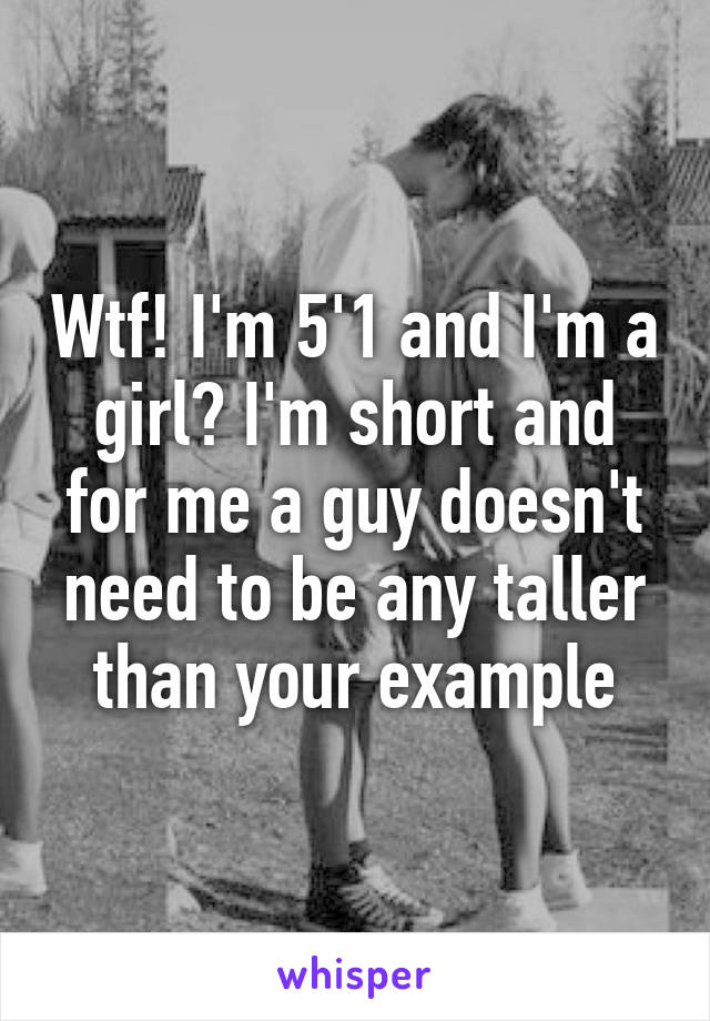 Wtf! I'm 5'1 and I'm a girl? I'm short and for me a guy doesn't need to be any taller than your example