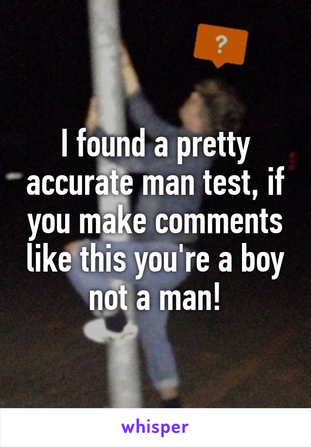 I found a pretty accurate man test, if you make comments like this you're a boy not a man!