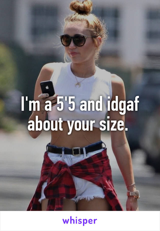 I'm a 5'5 and idgaf about your size. 