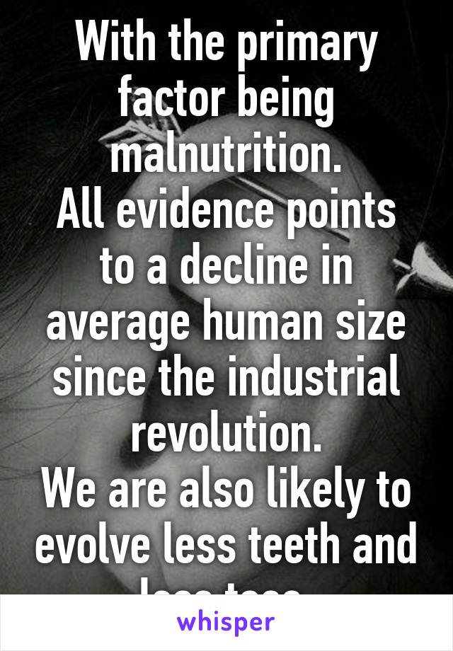 With the primary factor being malnutrition.
All evidence points to a decline in average human size since the industrial revolution.
We are also likely to evolve less teeth and less toes.