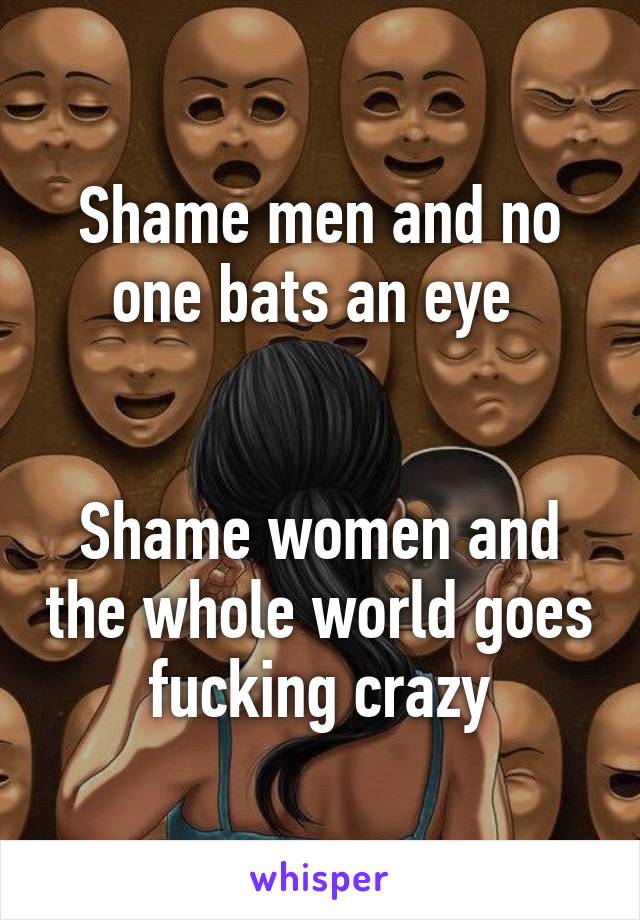 Shame men and no one bats an eye 


Shame women and the whole world goes fucking crazy
