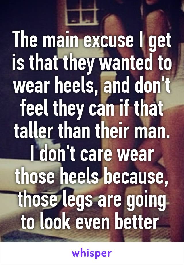 The main excuse I get is that they wanted to wear heels, and don't feel they can if that taller than their man. I don't care wear those heels because, those legs are going to look even better 