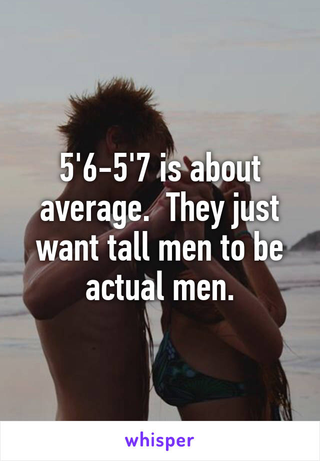 5'6-5'7 is about average.  They just want tall men to be actual men.