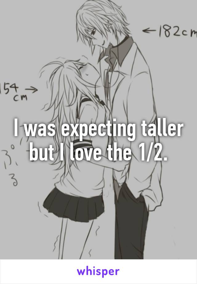 I was expecting taller but I love the 1/2.