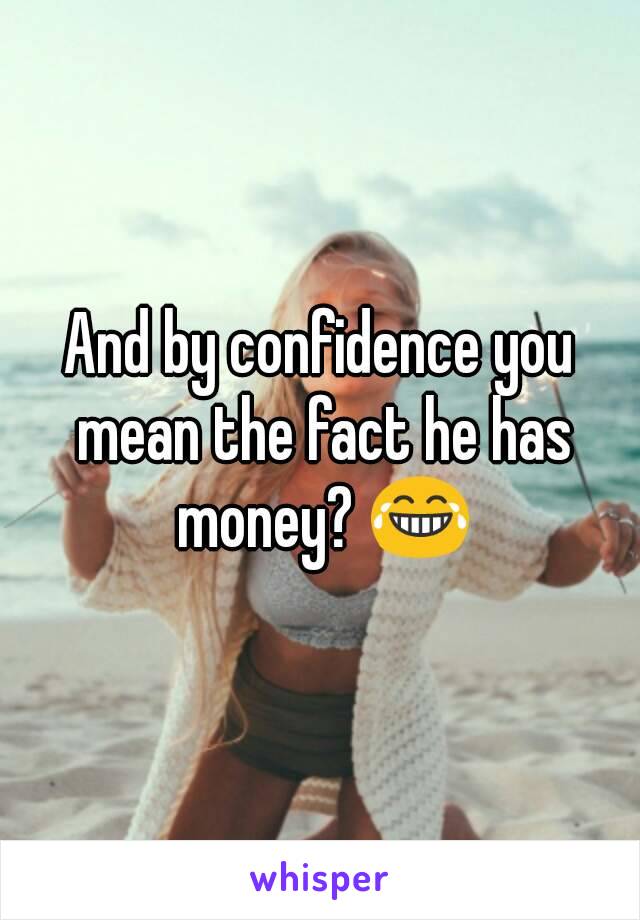 And by confidence you mean the fact he has money? 😂