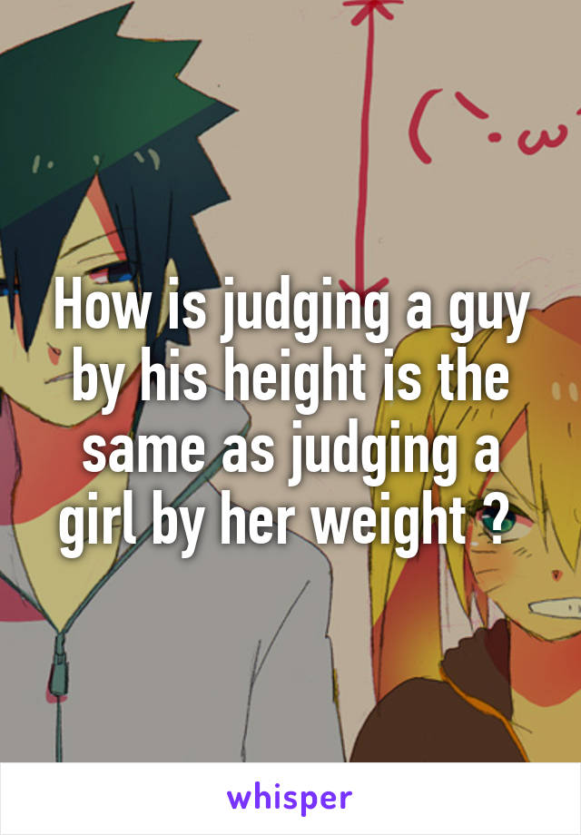 How is judging a guy by his height is the same as judging a girl by her weight ? 
