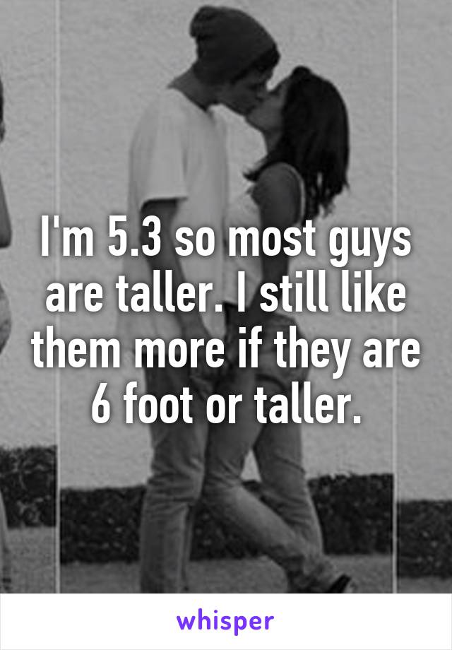 I'm 5.3 so most guys are taller. I still like them more if they are 6 foot or taller.