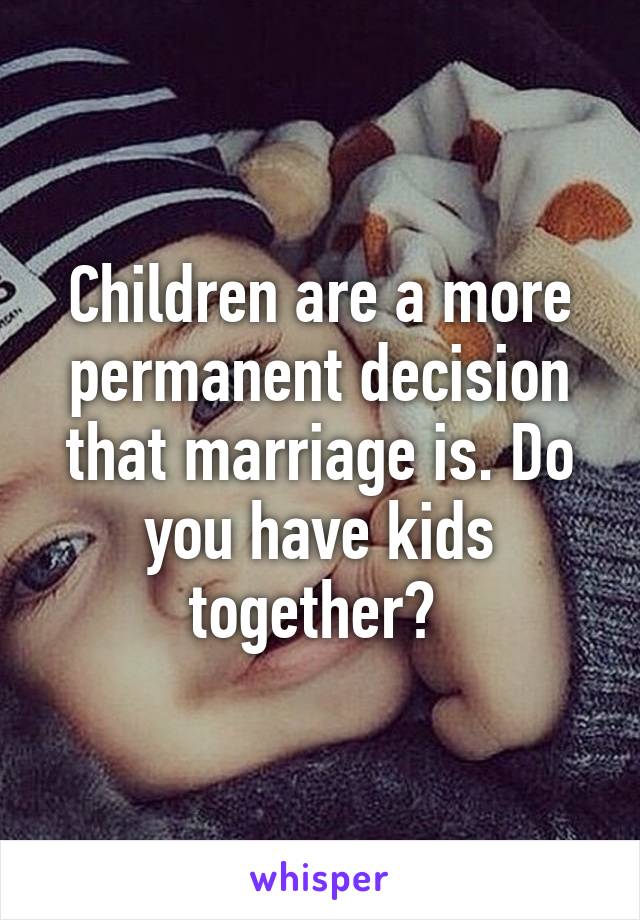 Children are a more permanent decision that marriage is. Do you have kids together? 