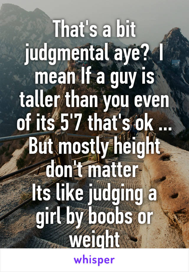 That's a bit judgmental aye?  I mean If a guy is taller than you even of its 5'7 that's ok ... But mostly height don't matter 
Its like judging a girl by boobs or weight