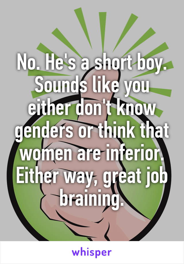 No. He's a short boy. Sounds like you either don't know genders or think that women are inferior. Either way, great job braining.