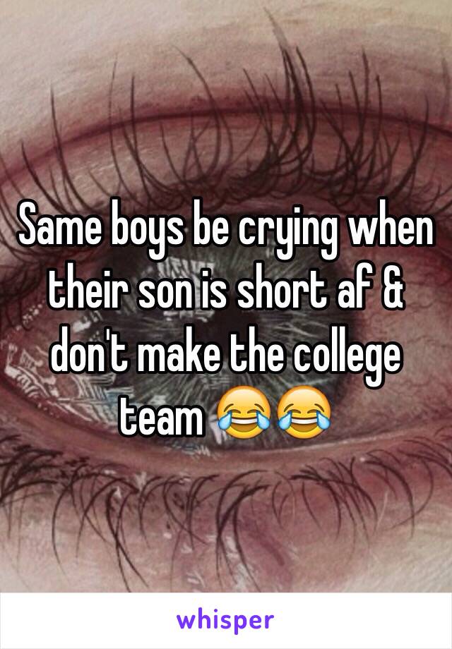 Same boys be crying when their son is short af & don't make the college team 😂😂