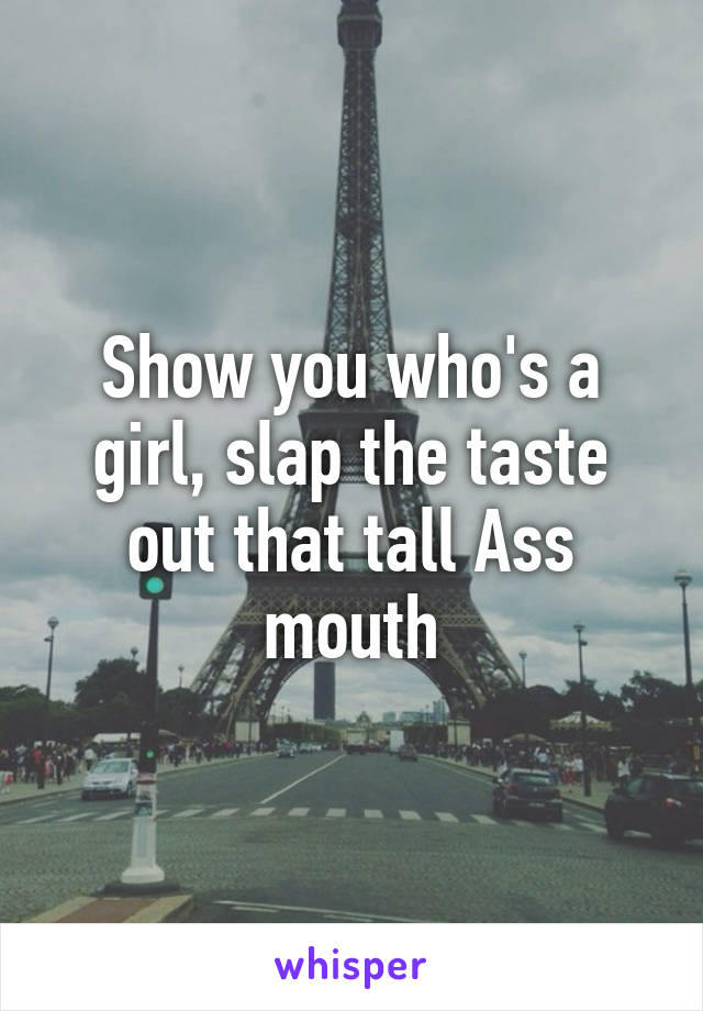 Show you who's a girl, slap the taste out that tall Ass mouth
