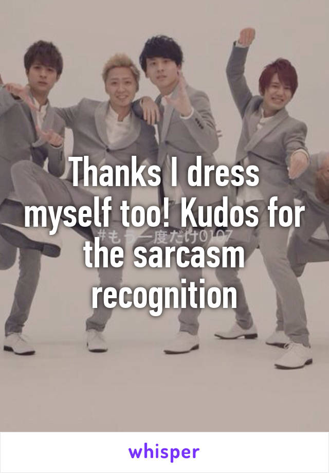 Thanks I dress myself too! Kudos for the sarcasm recognition