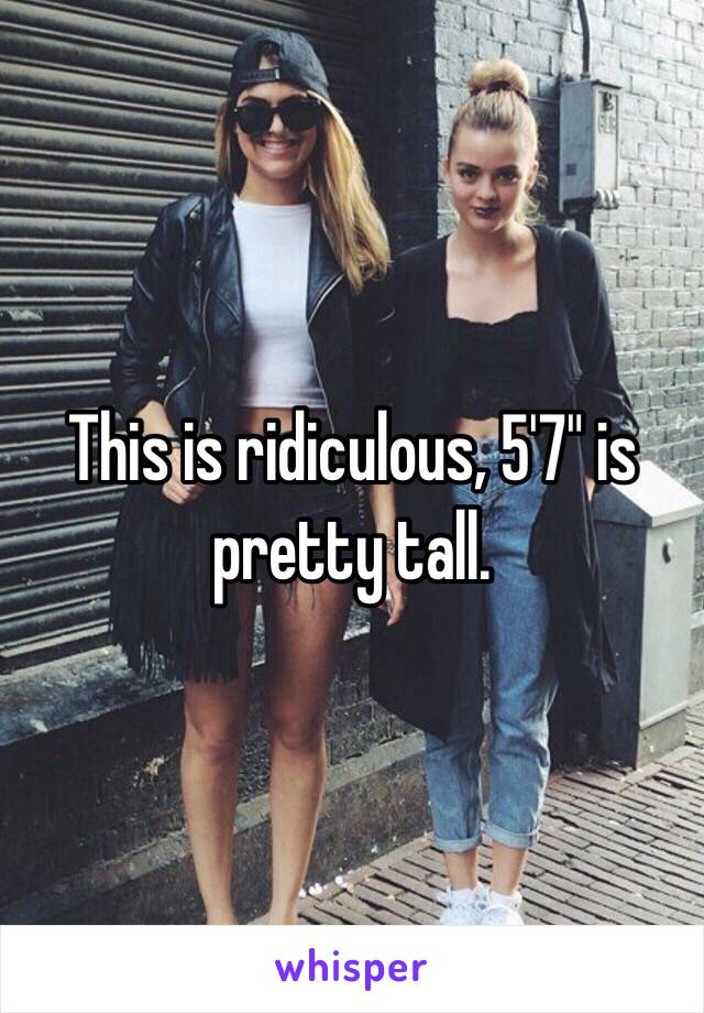This is ridiculous, 5'7" is pretty tall. 