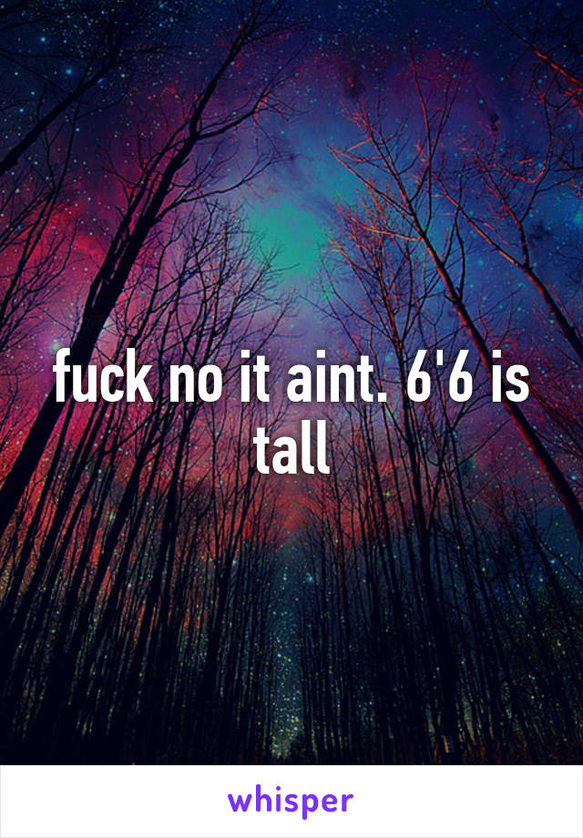 fuck no it aint. 6'6 is tall