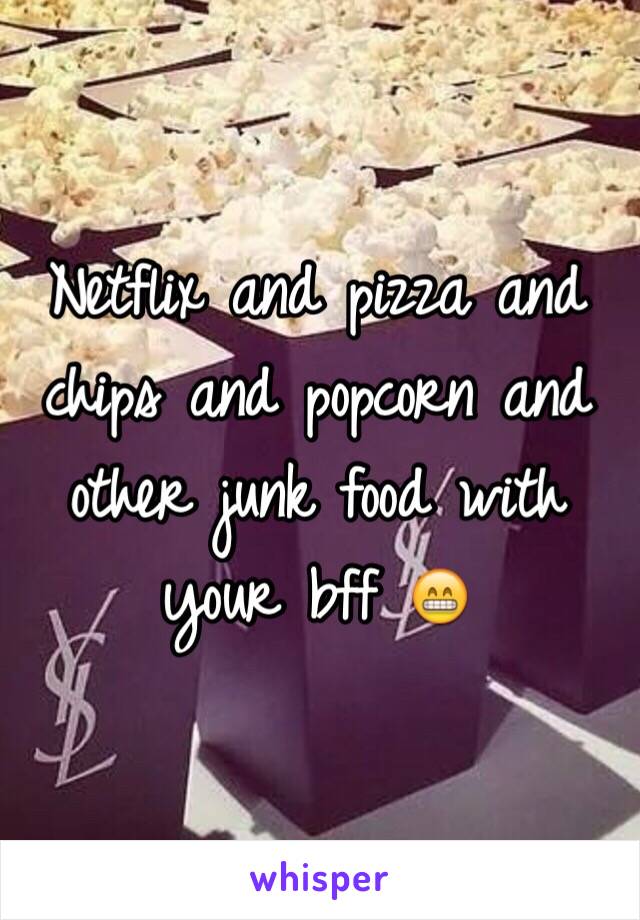 Netflix and pizza and chips and popcorn and other junk food with your bff 😁