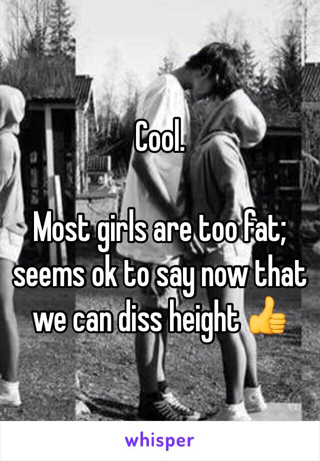 Cool.  

Most girls are too fat; seems ok to say now that we can diss height 👍