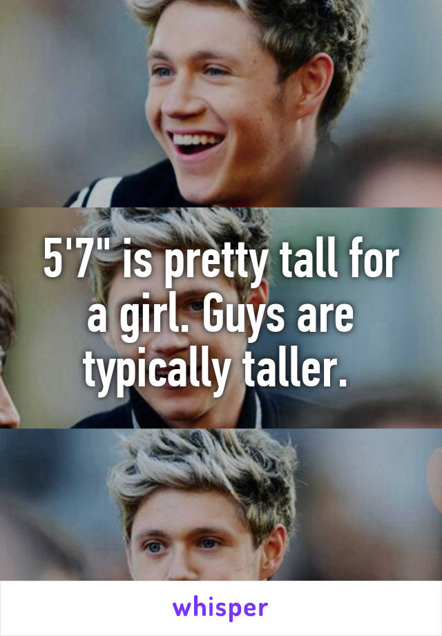 5'7" is pretty tall for a girl. Guys are typically taller. 
