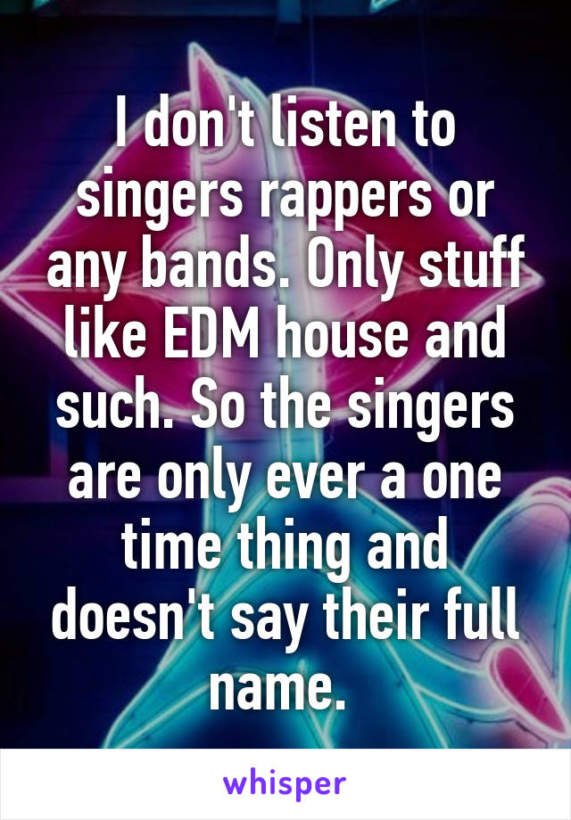 I don't listen to singers rappers or any bands. Only stuff like EDM house and such. So the singers are only ever a one time thing and doesn't say their full name. 