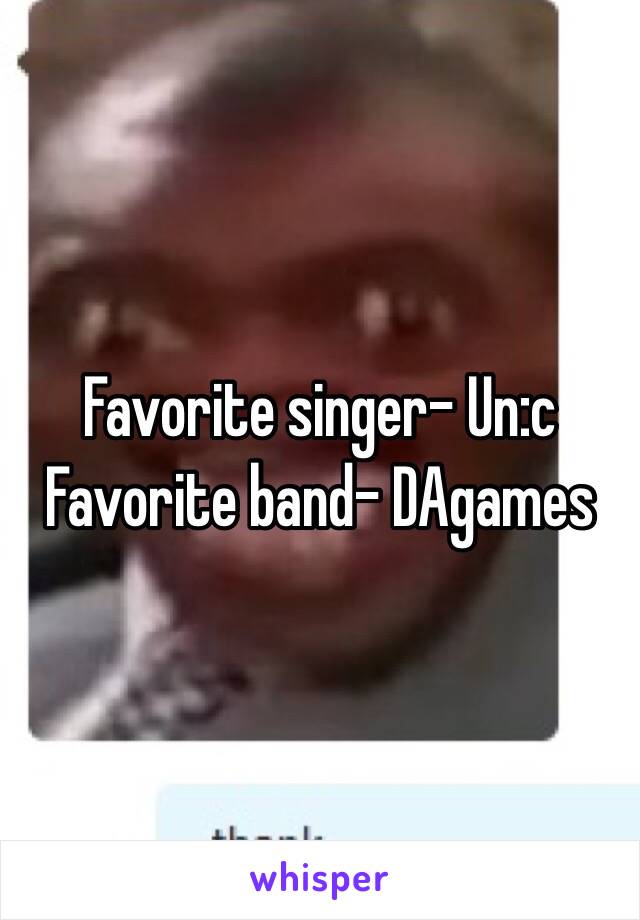 Favorite singer- Un:c
Favorite band- DAgames