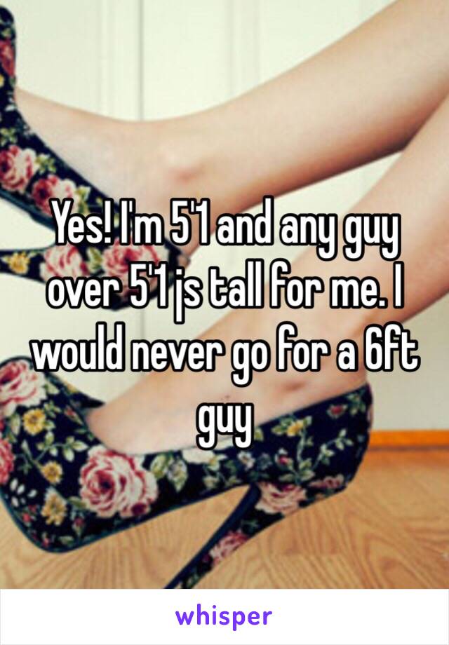 Yes! I'm 5'1 and any guy over 5'1 js tall for me. I would never go for a 6ft guy