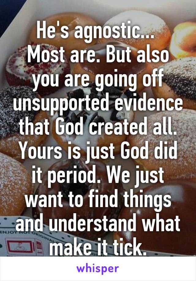 He's agnostic... 
Most are. But also you are going off unsupported evidence that God created all. Yours is just God did it period. We just want to find things and understand what make it tick.