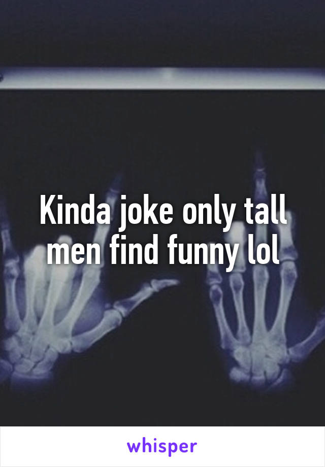 Kinda joke only tall men find funny lol