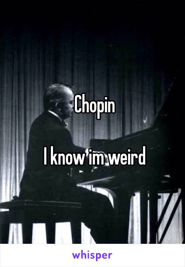 Chopin

I know im weird