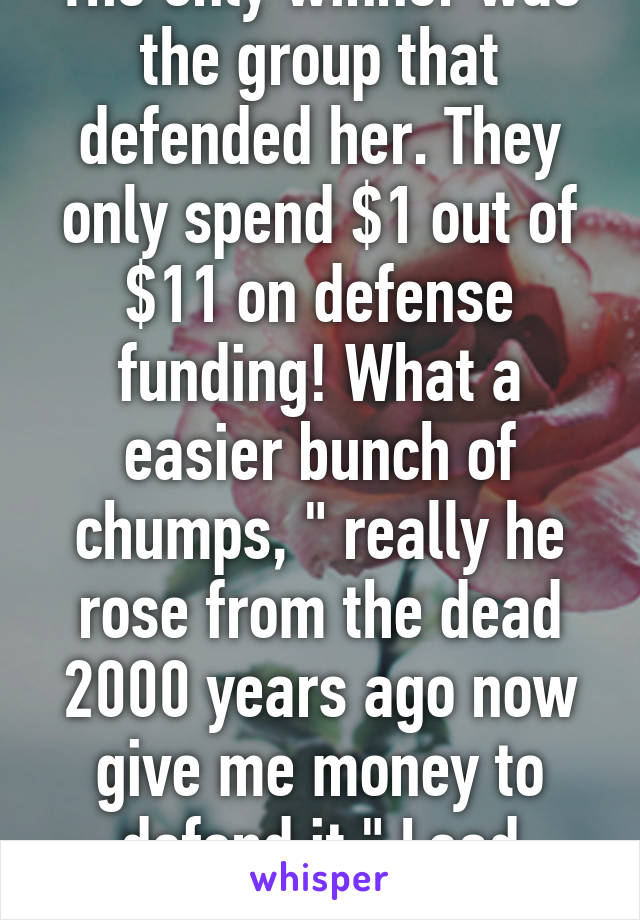 The only winner was the group that defended her. They only spend $1 out of $11 on defense funding! What a easier bunch of chumps, " really he rose from the dead 2000 years ago now give me money to defend it." Lead attorney is a Jew. Lol