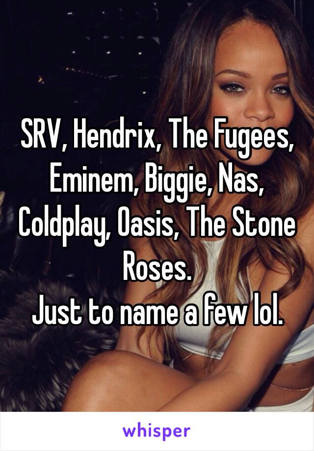 SRV, Hendrix, The Fugees, Eminem, Biggie, Nas, Coldplay, Oasis, The Stone Roses. 
Just to name a few lol. 