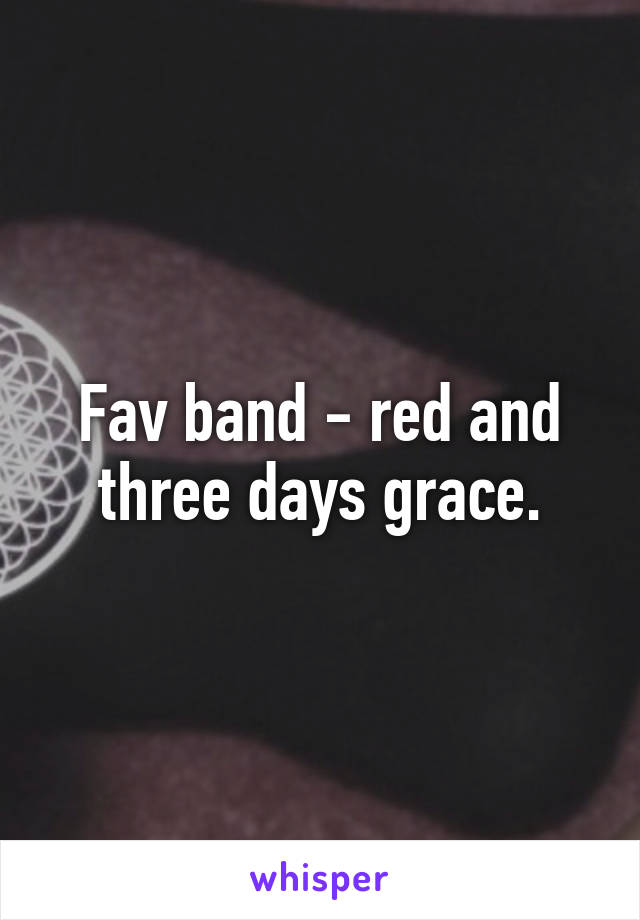 Fav band - red and three days grace.