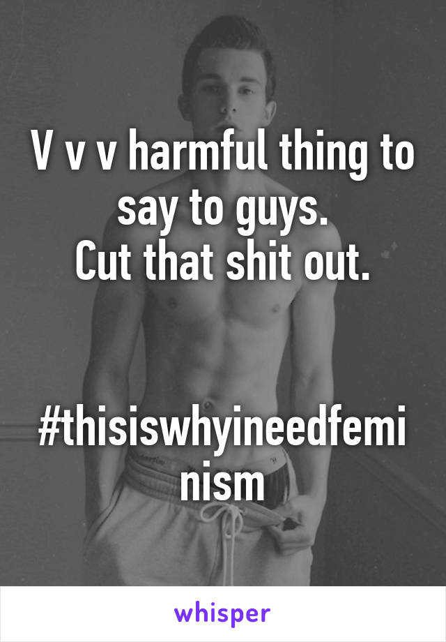 V v v harmful thing to say to guys.
Cut that shit out.


#thisiswhyineedfeminism