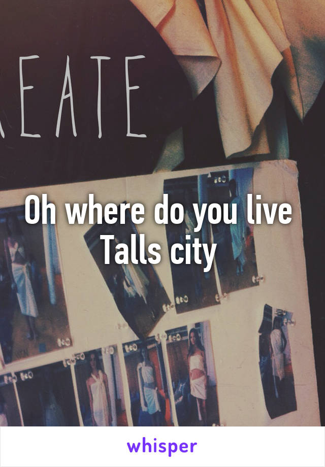 Oh where do you live 
Talls city 
