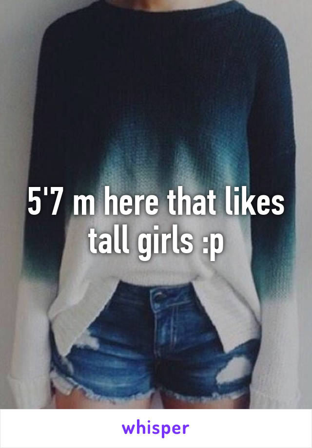 5'7 m here that likes tall girls :p