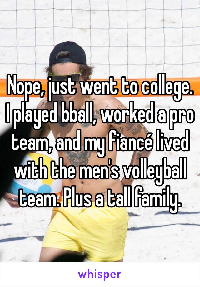 Nope, just went to college. I played bball, worked a pro team, and my fiancé lived with the men's volleyball team. Plus a tall family.