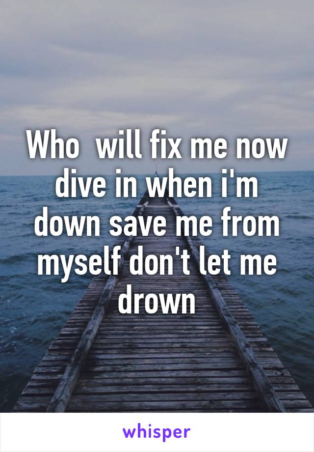 Who  will fix me now dive in when i'm down save me from myself don't let me drown