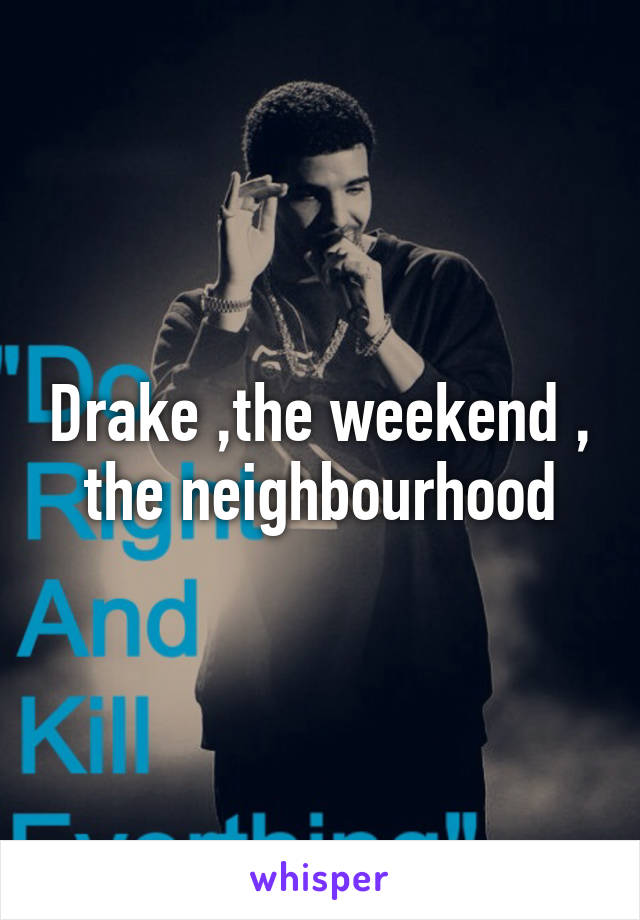 Drake ,the weekend , the neighbourhood