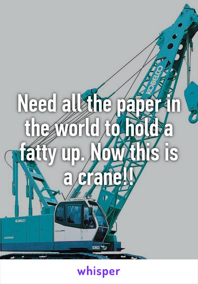 Need all the paper in the world to hold a fatty up. Now this is a crane!!