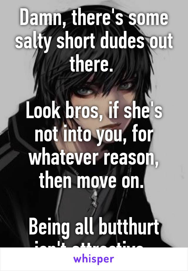 Damn, there's some salty short dudes out there. 

Look bros, if she's not into you, for whatever reason, then move on. 

Being all butthurt isn't attractive. 