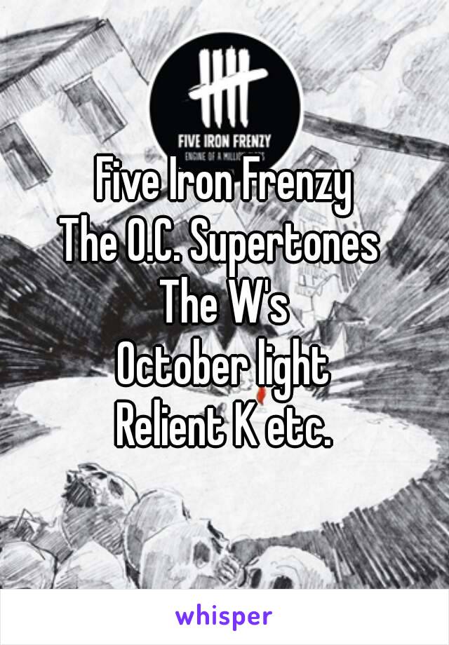 Five Iron Frenzy
The O.C. Supertones 
The W's
October light
Relient K etc.