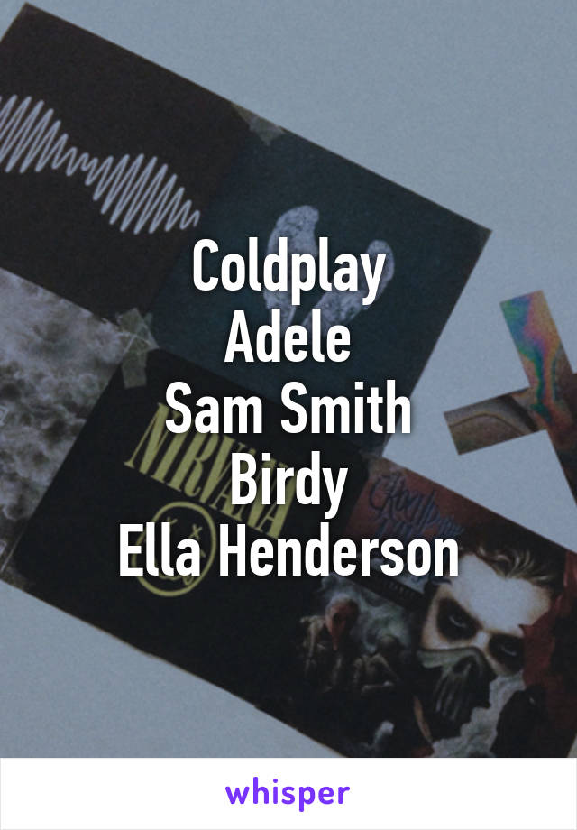 Coldplay
Adele
Sam Smith
Birdy
Ella Henderson