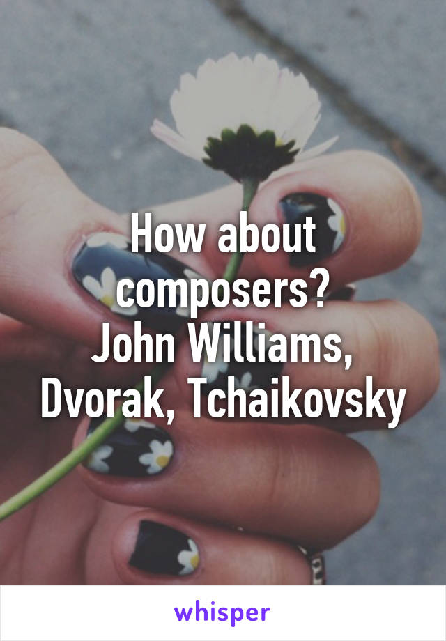 How about composers?
John Williams, Dvorak, Tchaikovsky