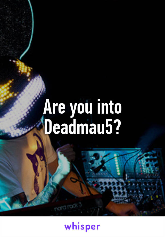 Are you into Deadmau5?